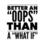 Better an "Oops" than a "What If"