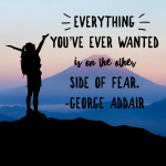 "Everything you've ever wanted is on the other side of fear."  George Addair