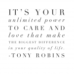 "It's your unlimited power to care and love that make the biggest difference in your quality of life."  Tony Robins