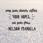 "May your choices reflect your hopes, not your fears." Nelson Mandela