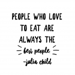 "People who love to eat are always the best people."  julia child