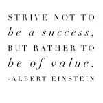 "Strive not to be a success, but rather to be of value."  Albert Einstein