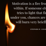 Motivation is a fire from within. If someone else tries to light that fire under you, chances are it will burn very briefly. –Stephen R. Covey