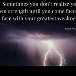 Sometimes you don’t realize your own strength until you come face to face with your greatest weakness. –Susan Gale