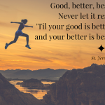 "Good, better, best. Never let it rest. 'Til your good is better and your better is best." St. Jerome