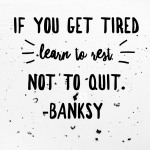 "If you get tired, learn to rest, not to quit."  Banksy