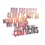 "Our greatest glory is not in never falling, but in rising everytime we fall."  Confucious