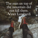 The man on top of the mountain did not fall there.  Vincent Lombardi