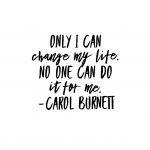 "Only I can change my life. No one can do it for me."  Carol Burnett