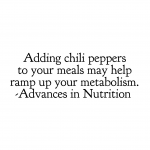 "Adding chili peppers to your meals may help ramp up your metabolism."  Advances in Nutrition