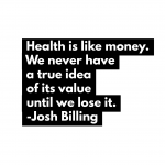 "Health is like money.  We never have a true idea of its value until we lose it." Josh Billing