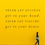 Never let success get to your head.  Never let failure get to your heart.