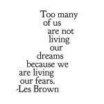 "Too many of us are not living our dreams because we are living our fears."  Les Brown