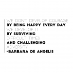 "We don't develop courage by being happy everyday.  We develop it by surviving difficult times and challenging adversity."  Barbara De Angelis