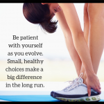 Be patient with yourself as you evolve. Small, healthy choices make a big difference in the long run.