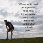 “Of course it’s hard. It’s supposed to be hard. If it were easy, everybody would do it. Hard is what makes it great.” ~ Jimmy Dugan, A League of Their Own