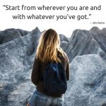 “Start from wherever you are and with whatever you’ve got.” ~Jim Rohn