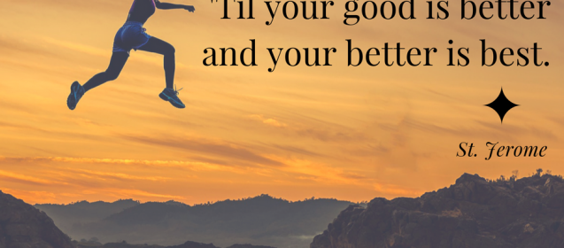 "Good, better, best. Never let it rest. 'Til your good is better and your better is best." St. Jerome