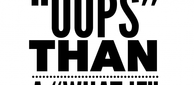 Better an "Oops" than a "What If"