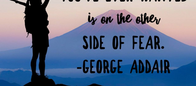 "Everything you've ever wanted is on the other side of fear."  George Addair