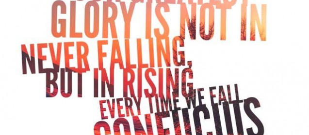 "Our greatest glory is not in never falling, but in rising everytime we fall."  Confucious