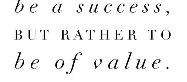 "Strive not to be a success, but rather to be of value."  Albert Einstein