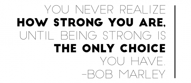 "You never realize how strong you are until being strong is the only choice you have."  Bob Marley