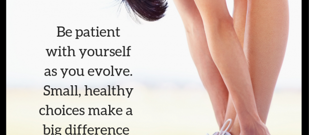 Be patient with yourself as you evolve. Small, healthy choices make a big difference in the long run.