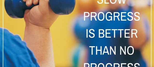 Don't get discouraged. Slow progress is better than no progress.