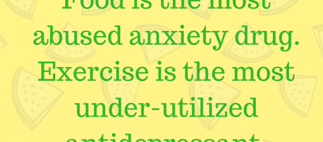 Food is the most abused anxiety drug. Exercise is the most under-utilized antidepressant.