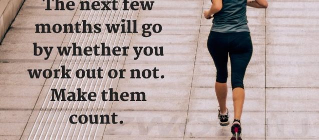 The next few months will go by whether you work out or not. Make them count.